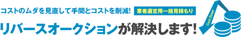 コストのムダを見直して手間とコストを削減！ 業者選定用一括見積もり リバースオークションが解決します！ Cost Down